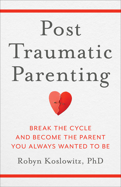 Post-Traumatic Parenting: Break the Cycle and Become the Parent You Always Wanted to Be -- Robyn PhD Koslowitz, Hardcover