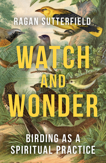 Watch and Wonder: Birding as a Spiritual Practice -- Ragan Sutterfield, Paperback