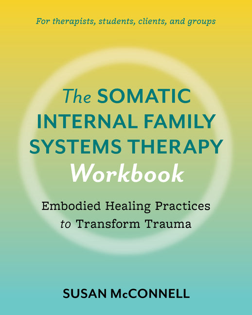 The Somatic Internal Family Systems Therapy Workbook: Embodied Healing Practices to Transform Trauma--For Therapists, Students, Clients, and Groups -- Susan McConnell, Paperback