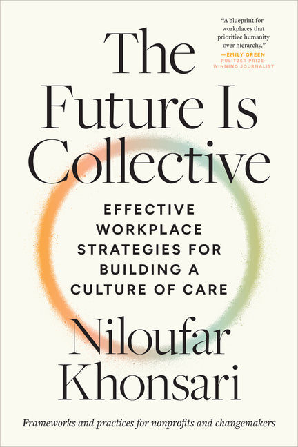 The Future Is Collective: Effective Workplace Strategies for Building a Culture of Care--Frameworks and Practices for Nonprofits and Changemakers -- Niloufar Khonsari, Paperback
