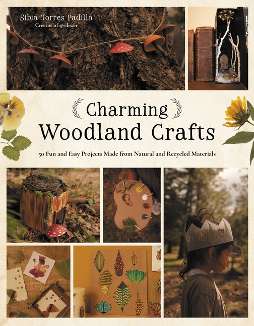 Charming Woodland Crafts: 50 Fun and Easy Projects Made from Natural and Recycled Materials -- Sibia Torres Padilla, Paperback