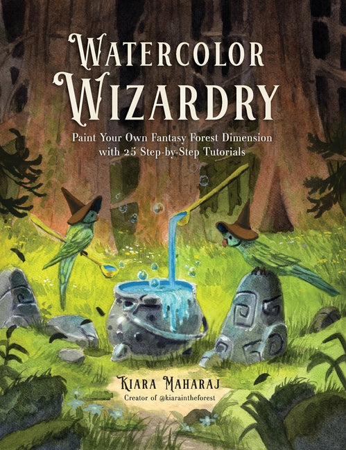 Watercolor Wizardry: Paint Your Own Fantasy Forest Dimension with 25 Step-By-Step Tutorials -- Kiara Maharaj, Paperback
