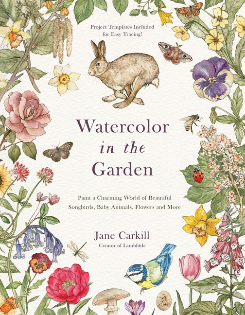 Watercolor in the Garden: Paint a Charming World of Beautiful Songbirds, Baby Animals, Flowers and More -- Jane Carkill, Paperback