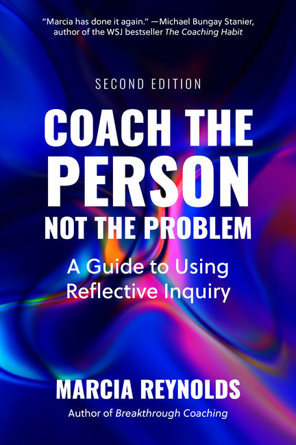 Coach the Person, Not the Problem, Second Edition: A Guide to Using Reflective Inquiry -- Marcia Reynolds, Paperback