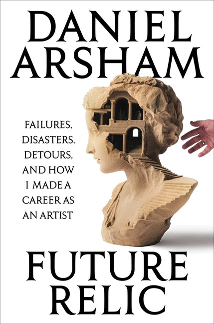 Future Relic: Failures, Disasters, Detours, and How I Made a Career as an Artist -- Daniel Arsham, Hardcover