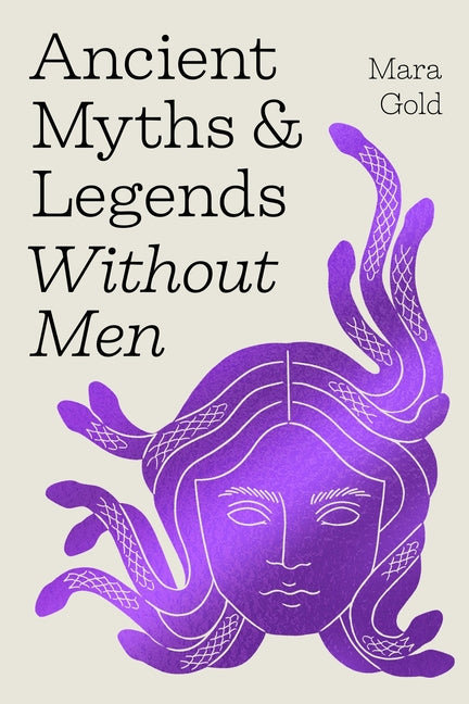Ancient Myths and Legends Without Men: Reclaiming the Stories of Mythology's Most Iconic Women, Goddesses, and Female Monsters -- Mara Gold, Hardcover