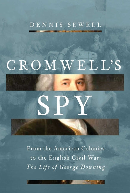 Cromwell's Spy: From the American Colonies to the English Civil War: The Life of George Downing -- Dennis Sewell, Hardcover