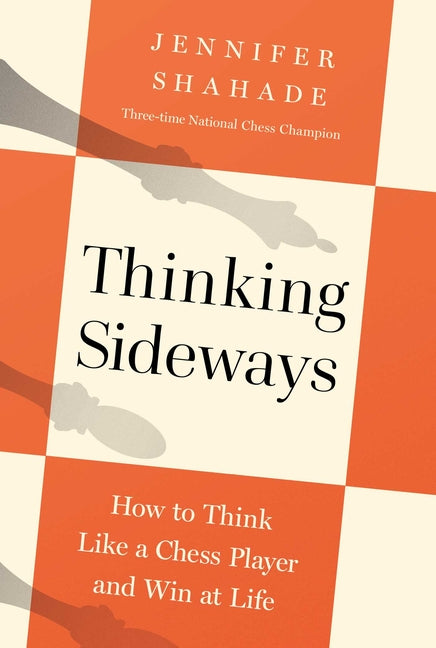 Thinking Sideways: How to Think Like a Chess Player and Win at Life -- Jennifer Shahade, Hardcover