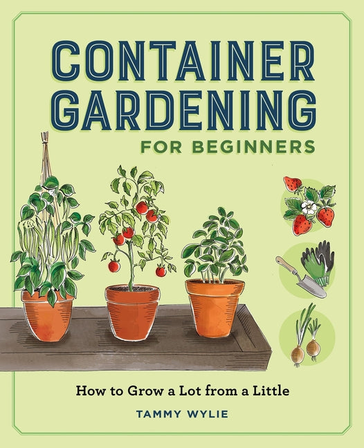 Container Gardening for Beginners: How to Grow a Lot from a Little -- Tammy Wylie, Paperback