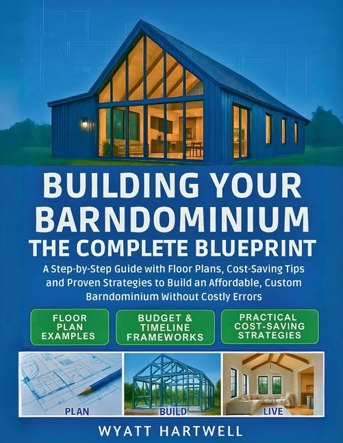 Building Your Barndominium: A Step-by-Step Guide with Floor Plans, Cost-Saving Tips and Proven Strategies to Build an Affordable, Custom Barndominium -- Wyatt Hartwell, Paperback