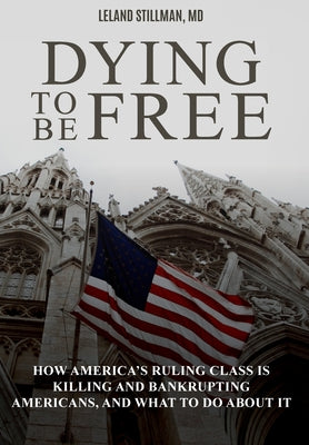 Dying to be Free: How America's Ruling Class Is Killing and Bankrupting Americans, and What to Do About It -- Leland Stillman, Hardcover