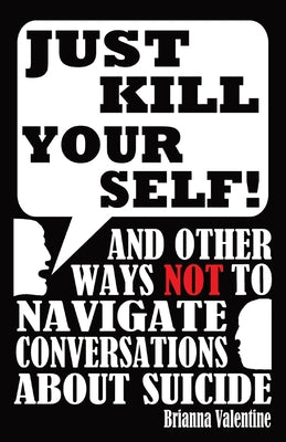 "Just Kill Yourself!": and Other Ways NOT to Navigate Conversations About Suicide -- Brianna Valentine, Paperback