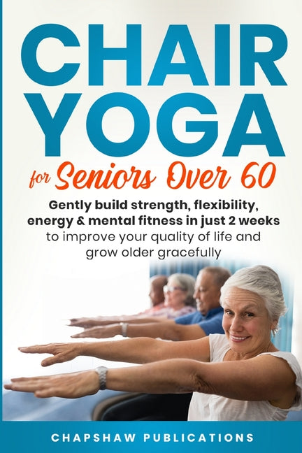 Chair Yoga For Seniors Over 60: Gently Build Strength, Flexibility, Energy, & Mental Fitness In Just 2 Weeks To Improve Your Quality Of Life And Grow -- Chapshaw Publications, Paperback