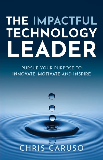 The Impactful Technology Leader: Pursue Your Purpose To Innovate, Motivate and Inspire -- Chris Caruso, Paperback