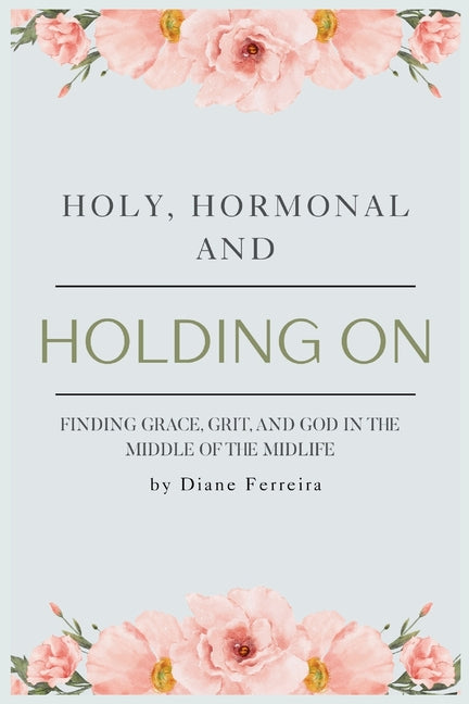 Holy, Hormonal, and Holding On: Finding Grace, Grit, and God in the Middle of the Midlife: Real Talk for Women of Faith Navigating Midlife, Menopause, -- Diane Ferreira, Paperback