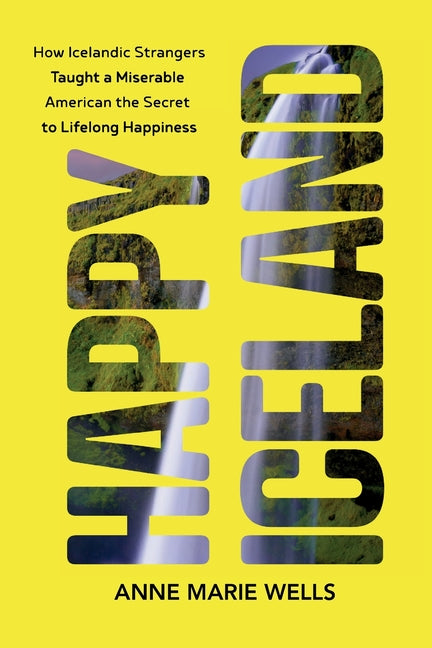 Happy Iceland: How Icelandic Strangers Taught a Miserable American the Secret to Lifelong Happiness -- Anne Marie Wells, Paperback