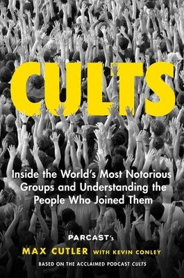 Cults: Inside the World's Most Notorious Groups and Understanding the People Who Joined Them -- Max Cutler, Hardcover