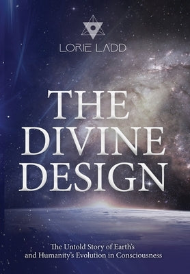The Divine Design: The Untold Story of Earth's and Humanity's Evolution in Consciousness -- Lorie Ladd, Hardcover