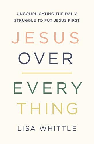 Jesus Over Everything: Uncomplicating the Daily Struggle to Put Jesus First -- Lisa Whittle