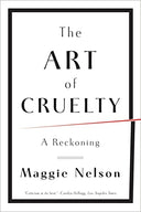 The Art of Cruelty: A Reckoning -- Maggie Nelson, Paperback