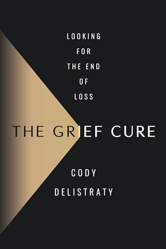The Grief Cure: Looking for the End of Loss -- Cody Delistraty, Hardcover