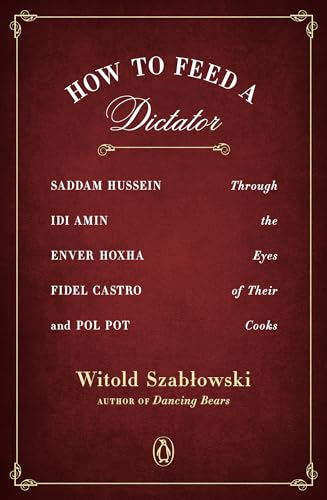 How to Feed a Dictator: Saddam Hussein, Idi Amin, Enver Hoxha, Fidel Castro, and Pol Pot Through the Eyes of Their Cooks by Szablowski, Witold