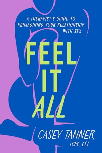 Feel It All: A Therapist's Guide to Reimagining Your Relationship with Sex by Tanner, Casey
