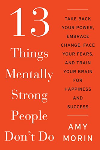 13 Things Mentally Strong People Don't Do: Take Back Your Power, Embrace Change, Face Your Fears, and Train Your Brain for Happiness and Success by Morin, Amy
