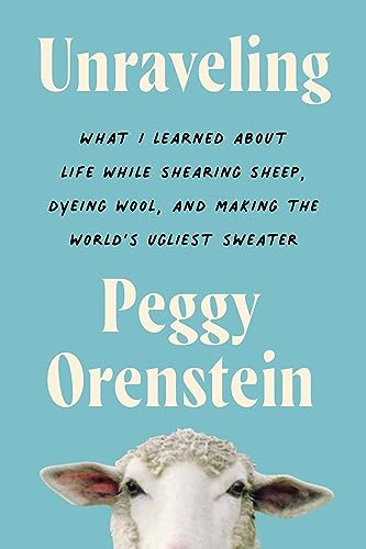 Unraveling: What I Learned about Life While Shearing Sheep, Dyeing Wool, and Making the World's Ugliest Sweater by Orenstein, Peggy