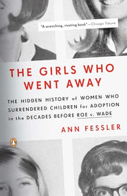 The Girls Who Went Away: The Hidden History of Women Who Surrendered Children for Adoption in the Decades Before Roe V. Wade by Fessler, Ann