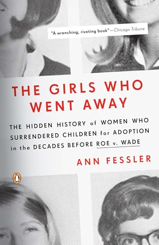 The Girls Who Went Away: The Hidden History of Women Who Surrendered Children for Adoption in the Decades Before Roe V. Wade by Fessler, Ann