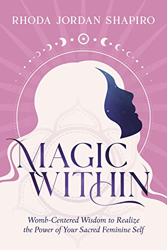 Magic Within: Womb-Centered Wisdom to Realize the Power of Your Sacred Feminine Self -- Rhoda Jordan Shapiro, Paperback