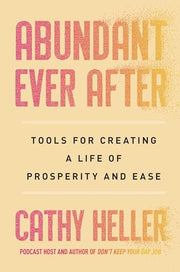 Abundant Ever After: Tools for Creating a Life of Prosperity and Ease by Heller, Cathy