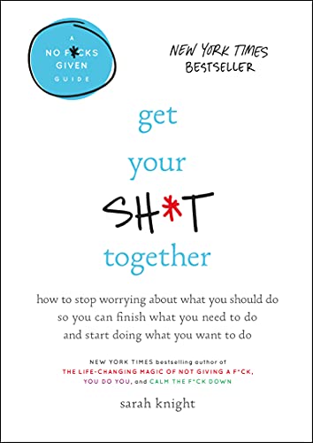 Get Your Sh*t Together: How to Stop Worrying about What You Should Do So You Can Finish What You Need to Do and Start Doing What You Want to Do -- Sarah Knight, Hardcover