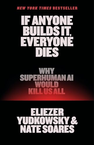 If Anyone Builds It, Everyone Dies: Why Superhuman AI Would Kill Us All by Yudkowsky, Eliezer