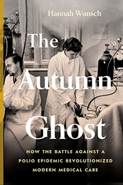 The Autumn Ghost: How the Battle Against a Polio Epidemic Revolutionized Modern Medical Care by Wunsch, Hannah