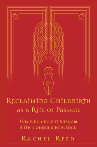 Reclaiming Childbirth as a Rite of Passage: Weaving ancient wisdom with modern knowledge -- Rachel Reed, Paperback