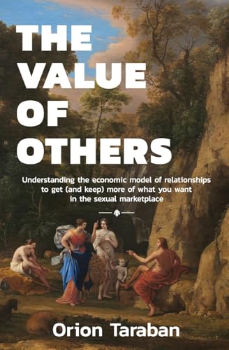 The Value of Others: Understanding the Economic Model of Relationships to Get (and Keep) More of What You Want in the Sexual Marketplace -- Orion Taraban, Paperback