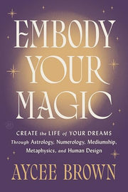 Embody Your Magic: Create the Life of Your Dreams Through Astrology, Numerology, Mediumship, Metaphysics, and Human Design by Brown, Aycee