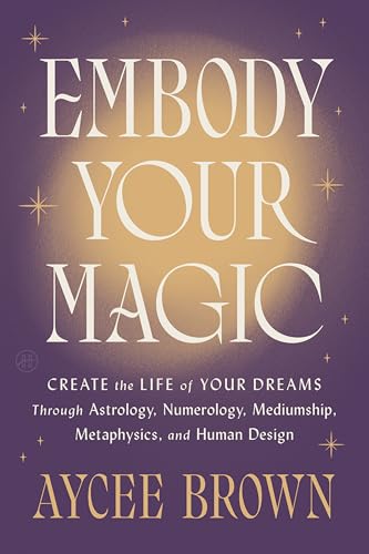 Embody Your Magic: Create the Life of Your Dreams Through Astrology, Numerology, Mediumship, Metaphysics, and Human Design by Brown, Aycee