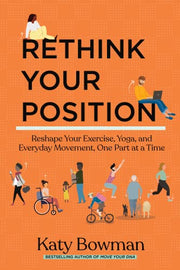 Rethink Your Position: Reshape Your Exercise, Yoga, and Everyday Movement, One Part at a Time by Bowman, Katy