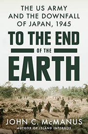 To the End of the Earth: The US Army and the Downfall of Japan, 1945 by McManus, John C.