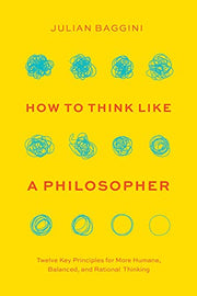 How to Think Like a Philosopher: Twelve Key Principles for More Humane, Balanced, and Rational Thinking by Baggini, Julian