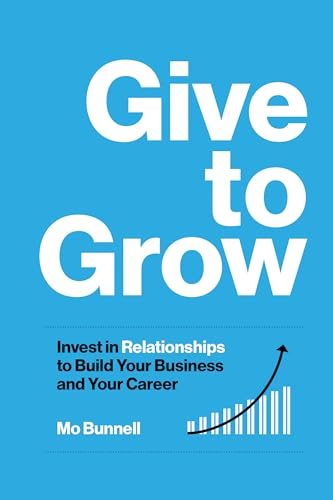 Give to Grow: Invest in Relationships to Build Your Business and Your Career -- Mo Bunnell, Hardcover