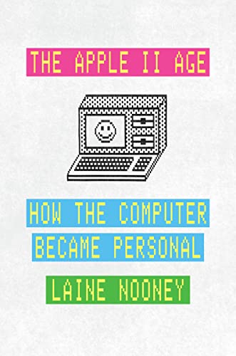 The Apple II Age: How the Computer Became Personal -- Laine Nooney, Hardcover