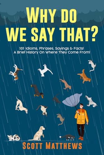 Why Do We Say That? 101 Idioms, Phrases, Sayings & Facts! A Brief History On Where They Come From! by Matthews, Scott