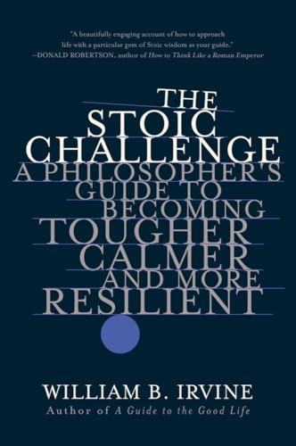 The Stoic Challenge: A Philosopher's Guide to Becoming Tougher, Calmer, and More Resilient by Irvine, William B.