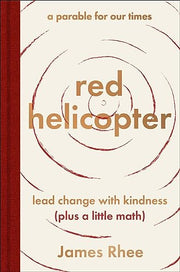 Red Helicopter--A Parable for Our Times: Lead Change with Kindness (Plus a Little Math) by Rhee, James
