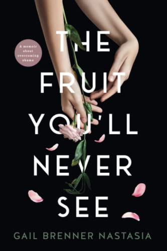 The Fruit You'll Never See: A memoir about overcoming shame. -- Gail Brenner Nastasia, Paperback
