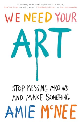 We Need Your Art: Stop Messing Around and Make Something by McNee, Amie